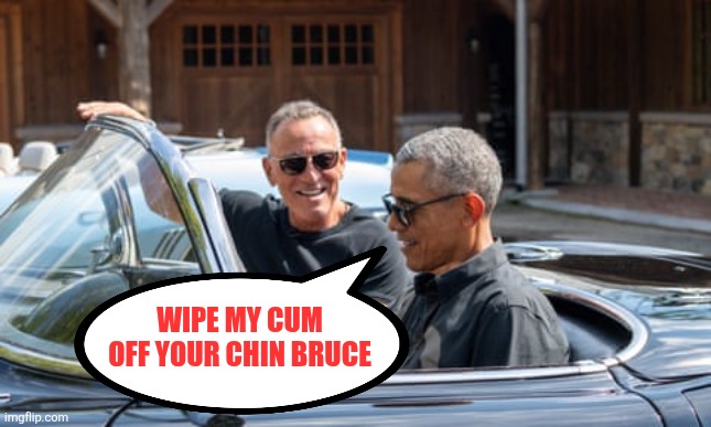 Obama Springsteen | WIPE MY CUM OFF YOUR CHIN BRUCE | image tagged in obama springsteen | made w/ Imgflip meme maker
