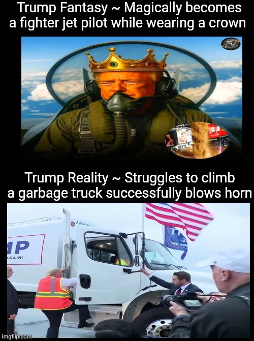 Trump fantasy vs Trump reality | Trump Fantasy ~ Magically becomes a fighter jet pilot while wearing a crown; Trump Reality ~ Struggles to climb a garbage truck successfully blows horn | image tagged in trump,king turd,maga,his loyal subjects,fantasy not reality,memes | made w/ Imgflip meme maker