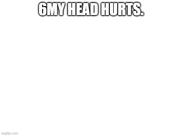 6MY HEAD HURTS. | made w/ Imgflip meme maker