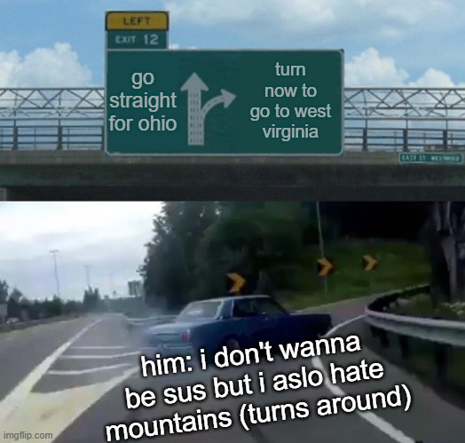 Left Exit 12 Off Ramp | go straight for ohio; turn now to go to west virginia; him: i don't wanna be sus but i aslo hate mountains (turns around) | image tagged in memes,left exit 12 off ramp | made w/ Imgflip meme maker