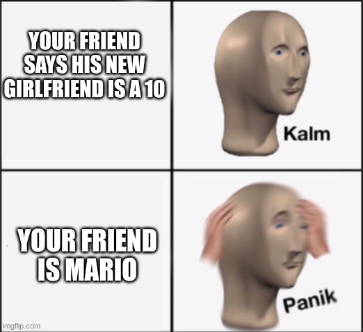 helo I cant get into the dark humor stream yet. | YOUR FRIEND SAYS HIS NEW GIRLFRIEND IS A 10; YOUR FRIEND IS MARIO | image tagged in kalm panik | made w/ Imgflip meme maker