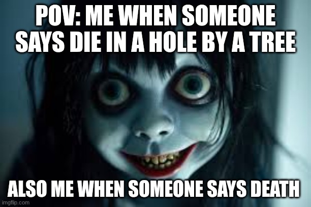 DEATH | POV: ME WHEN SOMEONE SAYS DIE IN A HOLE BY A TREE; ALSO ME WHEN SOMEONE SAYS DEATH | image tagged in memes | made w/ Imgflip meme maker