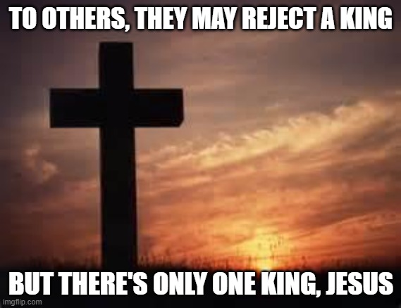 Cross | TO OTHERS, THEY MAY REJECT A KING; BUT THERE'S ONLY ONE KING, JESUS | image tagged in cross | made w/ Imgflip meme maker