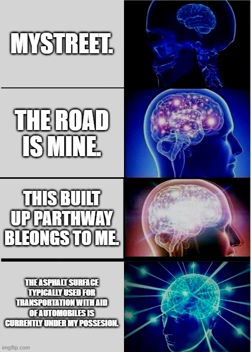 Different ways to say Mystreet | MYSTREET. THE ROAD IS MINE. THIS BUILT UP PARTHWAY BLEONGS TO ME. THE ASPHALT SURFACE TYPICALLY USED FOR TRANSPORTATION WITH AID OF AUTOMOBILES IS CURRENTLY UNDER MY POSSESION. | image tagged in memes,expanding brain,mystreet,long,funny,fun | made w/ Imgflip meme maker