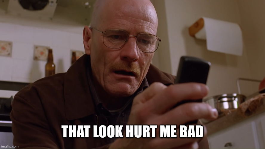 Walter White on his Phone | THAT LOOK HURT ME BAD | image tagged in walter white on his phone | made w/ Imgflip meme maker