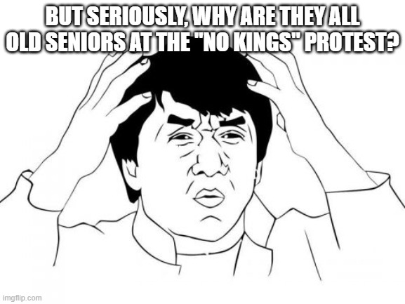 Jackie Chan WTF Meme | BUT SERIOUSLY, WHY ARE THEY ALL OLD SENIORS AT THE "NO KINGS" PROTEST? | image tagged in memes,jackie chan wtf | made w/ Imgflip meme maker
