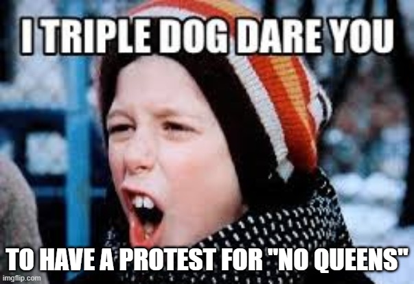 Triple dog dare you | TO HAVE A PROTEST FOR "NO QUEENS" | image tagged in triple dog dare you | made w/ Imgflip meme maker