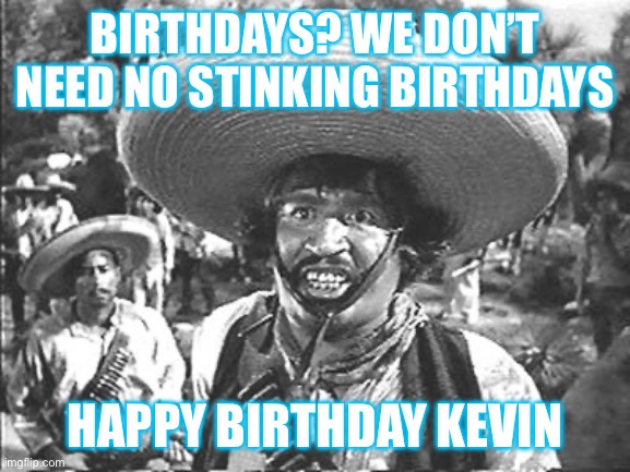 Birthdays Stink | BIRTHDAYS? WE DON’T NEED NO STINKING BIRTHDAYS; HAPPY BIRTHDAY KEVIN | image tagged in we don't need no stinking | made w/ Imgflip meme maker