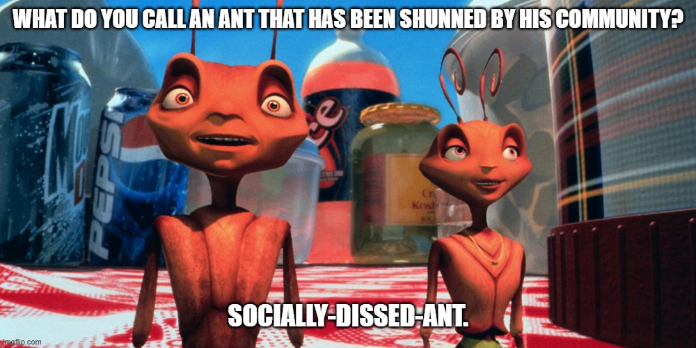 Daily Bad Dad Joke October 21, 2025 | WHAT DO YOU CALL AN ANT THAT HAS BEEN SHUNNED BY HIS COMMUNITY? SOCIALLY-DISSED-ANT. | image tagged in antz | made w/ Imgflip meme maker