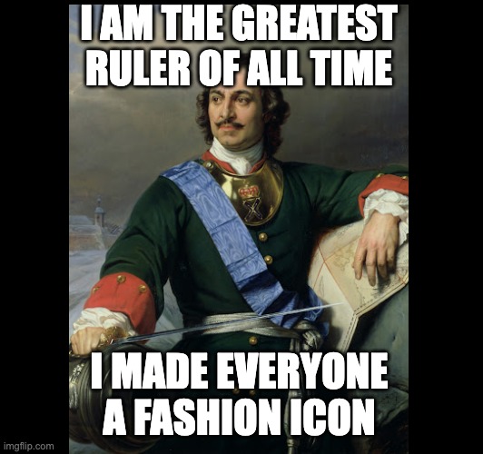 Peter The Great | I AM THE GREATEST RULER OF ALL TIME; I MADE EVERYONE A FASHION ICON | made w/ Imgflip meme maker