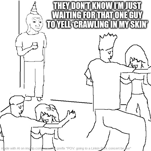 CRAWLING IN MY SKIN! THESE WOUNDS THEY WILL NOT HEAL! | THEY DON’T KNOW I’M JUST WAITING FOR THAT ONE GUY TO YELL ‘CRAWLING IN MY SKIN’ | image tagged in they don't know | made w/ Imgflip meme maker