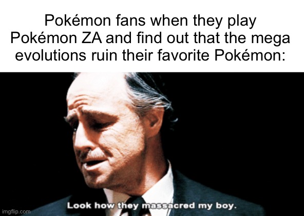 Have you even seen some of the evolutions? Bruh. | Pokémon fans when they play Pokémon ZA and find out that the mega evolutions ruin their favorite Pokémon: | image tagged in look how they massacred my boy | made w/ Imgflip meme maker