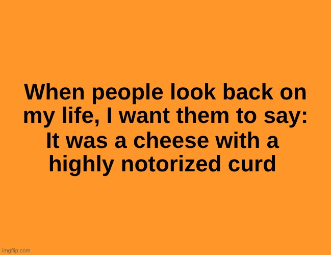 Aged to Perfection | When people look back on
my life, I want them to say:; It was a cheese with a 
highly notorized curd | image tagged in my life,fancy,cheese,grilled cheese,cheesegrater,memorial | made w/ Imgflip meme maker