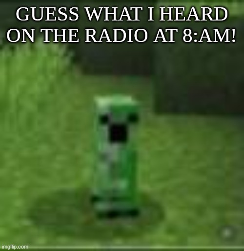Hint: it's in the picture | GUESS WHAT I HEARD ON THE RADIO AT 8:AM! | image tagged in creeper,cripir,minecraft,radio | made w/ Imgflip meme maker