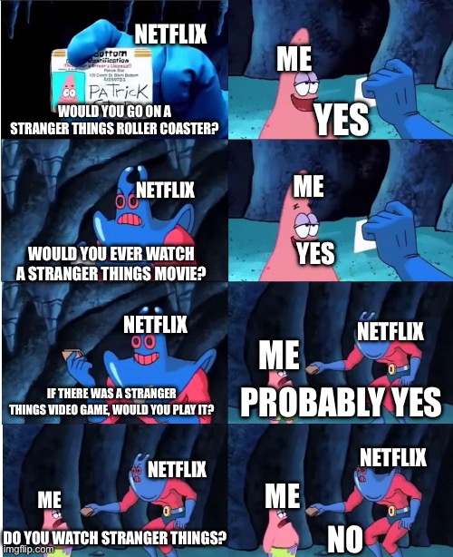 Well, I mean I would but… | NETFLIX; ME; YES; WOULD YOU GO ON A STRANGER THINGS ROLLER COASTER? ME; NETFLIX; YES; WOULD YOU EVER WATCH A STRANGER THINGS MOVIE? NETFLIX; NETFLIX; ME; IF THERE WAS A STRANGER THINGS VIDEO GAME, WOULD YOU PLAY IT? PROBABLY YES; NETFLIX; NETFLIX; ME; ME; DO YOU WATCH STRANGER THINGS? NO | image tagged in patrick star and man ray | made w/ Imgflip meme maker