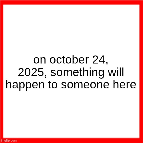 Red box | on october 24, 2025, something will happen to someone here | image tagged in red box | made w/ Imgflip meme maker