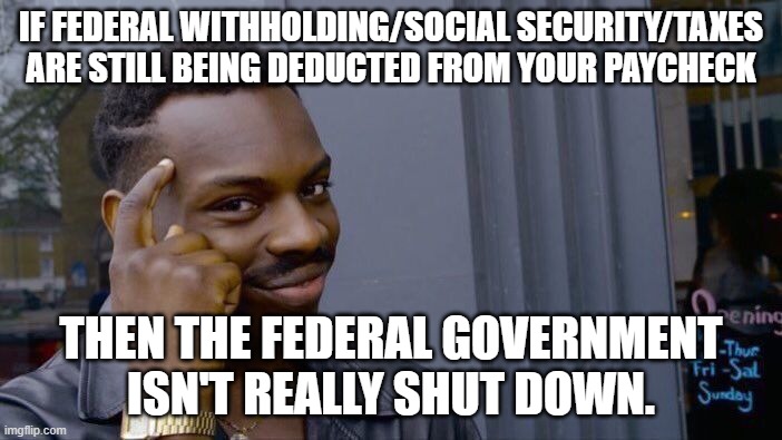 Roll Safe Think About It | IF FEDERAL WITHHOLDING/SOCIAL SECURITY/TAXES ARE STILL BEING DEDUCTED FROM YOUR PAYCHECK; THEN THE FEDERAL GOVERNMENT ISN'T REALLY SHUT DOWN. | image tagged in memes,roll safe think about it | made w/ Imgflip meme maker