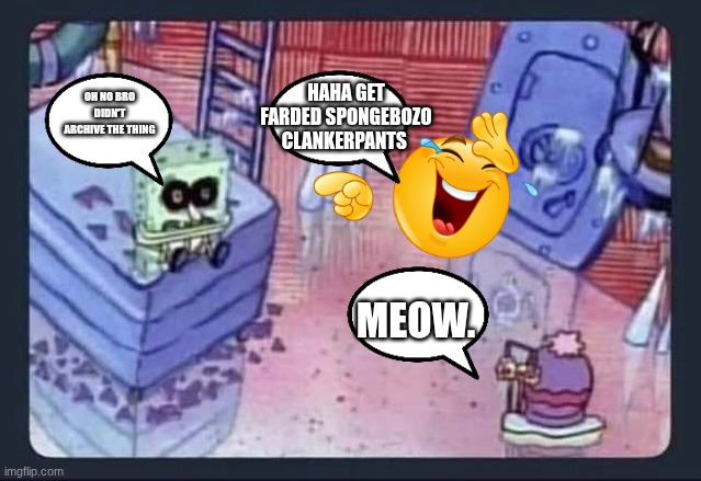 Gary i need | OH NO BRO DIDN'T ARCHIVE THE THING HAHA GET FARDED SPONGEBOZO CLANKERPANTS MEOW. | image tagged in gary i need | made w/ Imgflip meme maker