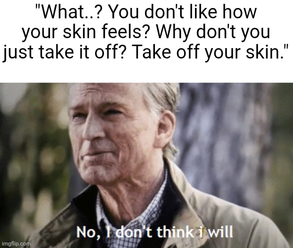 No, i dont think i will | "What..? You don't like how your skin feels? Why don't you just take it off? Take off your skin." | image tagged in no i dont think i will | made w/ Imgflip meme maker