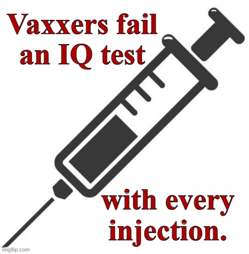 Vaxxers fail an IQ test with every injection. | Vaxxers fail
an IQ test; with every injection. | image tagged in vaccines,vaccine,vaccination,covid vaccine,vaccinations,bill gates loves vaccines | made w/ Imgflip meme maker