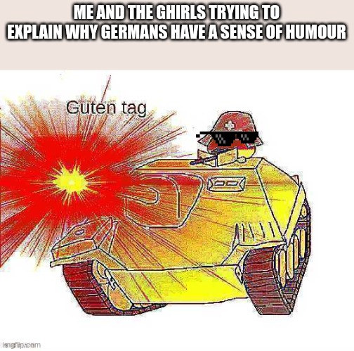 extra deep fried germany | ME AND THE GHIRLS TRYING TO EXPLAIN WHY GERMANS HAVE A SENSE OF HUMOUR | image tagged in extra deep fried germany | made w/ Imgflip meme maker