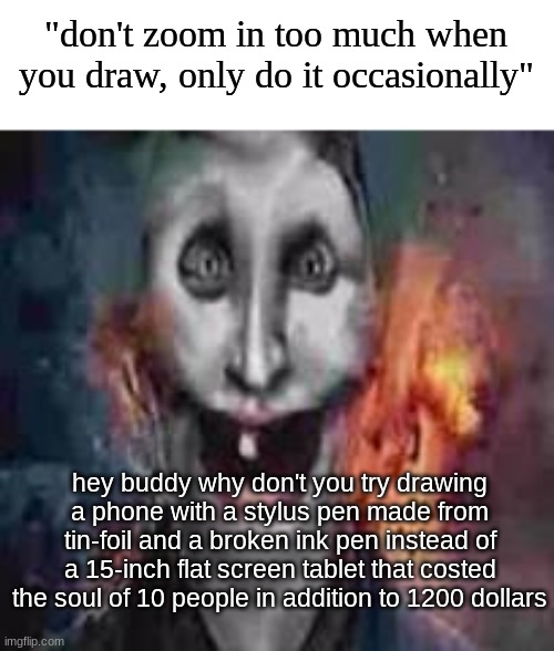jonkler dumb | "don't zoom in too much when you draw, only do it occasionally"; hey buddy why don't you try drawing a phone with a stylus pen made from tin-foil and a broken ink pen instead of a 15-inch flat screen tablet that costed the soul of 10 people in addition to 1200 dollars | image tagged in jonkler dumb | made w/ Imgflip meme maker