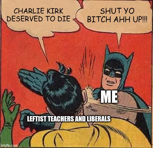 The fight goes on | CHARLIE KIRK DESERVED TO DIE SHUT YO BITCH AHH UP!!! ME LEFTIST TEACHERS AND LIBERALS | image tagged in memes,batman slapping robin | made w/ Imgflip meme maker