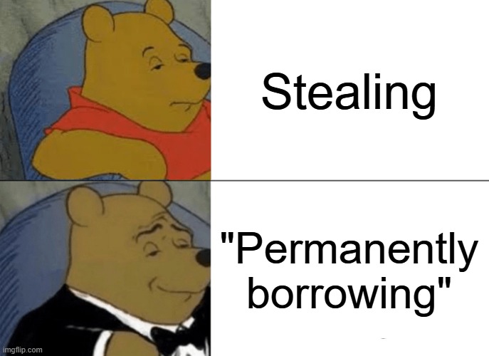 "I'm not stealing" | Stealing; "Permanently borrowing" | image tagged in memes,tuxedo winnie the pooh | made w/ Imgflip meme maker