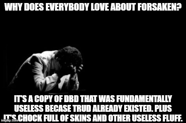 Please explain why a mid game gets so much popularity when it even isn't original | WHY DOES EVERYBODY LOVE ABOUT FORSAKEN? IT'S A COPY OF DBD THAT WAS FUNDAMENTALLY USELESS BECASE TRUD ALREADY EXISTED. PLUS IT'S CHOCK FULL OF SKINS AND OTHER USELESS FLUFF. | image tagged in distressed man,forsaken,roblox,please help me | made w/ Imgflip meme maker