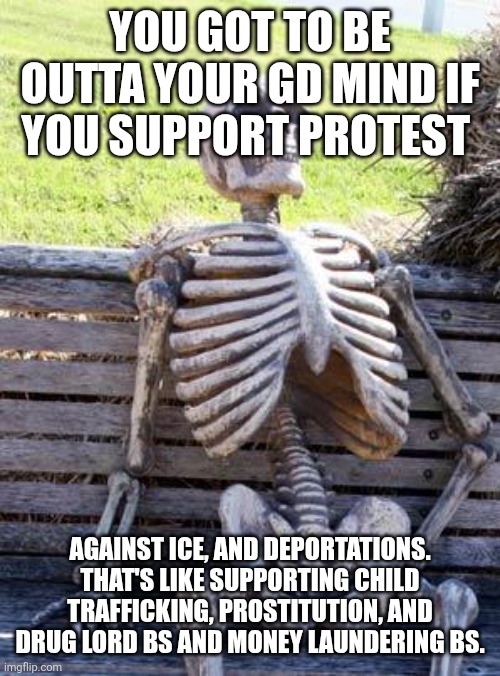 Waiting Skeleton Meme | YOU GOT TO BE OUTTA YOUR GD MIND IF YOU SUPPORT PROTEST; AGAINST ICE, AND DEPORTATIONS. THAT'S LIKE SUPPORTING CHILD TRAFFICKING, PROSTITUTION, AND DRUG LORD BS AND MONEY LAUNDERING BS. | image tagged in memes,waiting skeleton | made w/ Imgflip meme maker