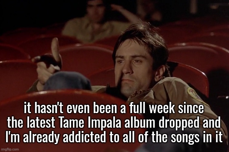 Robert De Niro in movie theater | it hasn't even been a full week since the latest Tame Impala album dropped and I'm already addicted to all of the songs in it | image tagged in robert de niro in movie theater | made w/ Imgflip meme maker