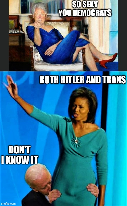 SO SEXY
YOU DEMOCRATS BOTH HITLER AND TRANS DON'T I KNOW IT | image tagged in bill clinton wearing blue dress,biden sniffs michelle obama | made w/ Imgflip meme maker