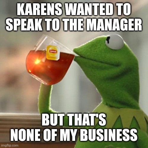 Image Title | KARENS WANTED TO SPEAK TO THE MANAGER; BUT THAT'S NONE OF MY BUSINESS | image tagged in memes,but that's none of my business,kermit the frog,funny,karens,why are you reading the tags | made w/ Imgflip meme maker