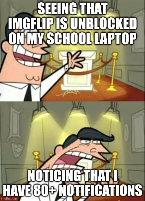 ..... | SEEING THAT IMGFLIP IS UNBLOCKED ON MY SCHOOL LAPTOP; NOTICING THAT I HAVE 80+ NOTIFICATIONS | image tagged in memes,this is where i'd put my trophy if i had one | made w/ Imgflip meme maker