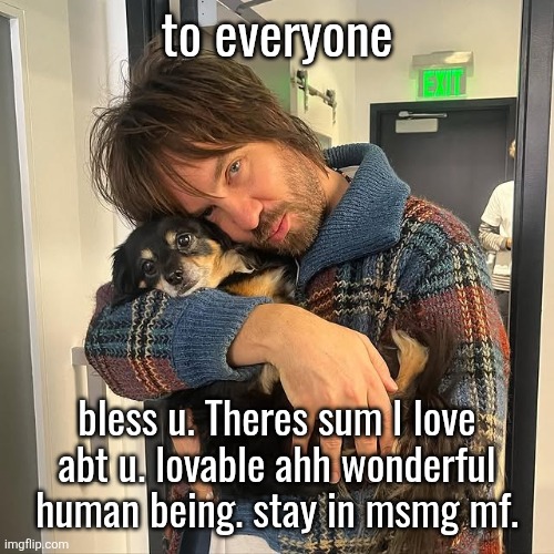 mf = my friend | to everyone; bless u. Theres sum I love abt u. lovable ahh wonderful human being. stay in msmg mf. | image tagged in kevin parker hugging puppy | made w/ Imgflip meme maker