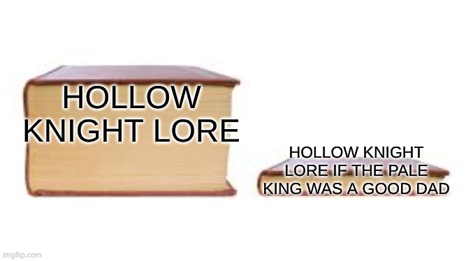 The LORE | HOLLOW KNIGHT LORE; HOLLOW KNIGHT LORE IF THE PALE KING WAS A GOOD DAD | image tagged in big book small book,fun | made w/ Imgflip meme maker