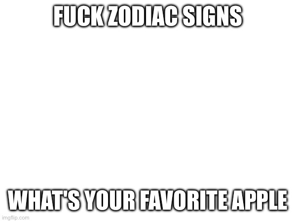 I like fuji appleg :3 | FUCK ZODIAC SIGNS; WHAT'S YOUR FAVORITE APPLE | image tagged in e | made w/ Imgflip meme maker
