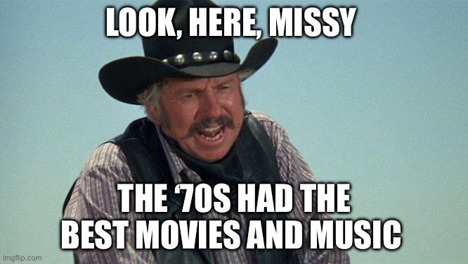 Movies | LOOK, HERE, MISSY; THE ‘70S HAD THE BEST MOVIES AND MUSIC | image tagged in slim pickens,movies | made w/ Imgflip meme maker
