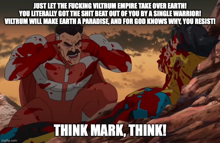Think Mark, Think | JUST LET THE FUCKING VILTRUM EMPIRE TAKE OVER EARTH! YOU LITERALLY GOT THE SHIT BEAT OUT OF YOU BY A SINGLE WARRIOR! VILTRUM WILL MAKE EARTH A PARADISE, AND FOR GOD KNOWS WHY, YOU RESIST! THINK MARK, THINK! | image tagged in think mark think | made w/ Imgflip meme maker