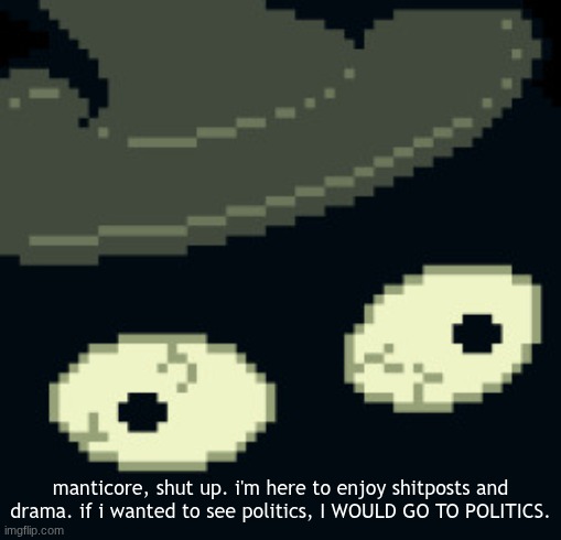 ffs | manticore, shut up. i'm here to enjoy shitposts and drama. if i wanted to see politics, I WOULD GO TO POLITICS. | made w/ Imgflip meme maker