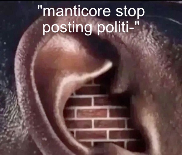 brick ear | "manticore stop posting politi-" | image tagged in brick ear | made w/ Imgflip meme maker