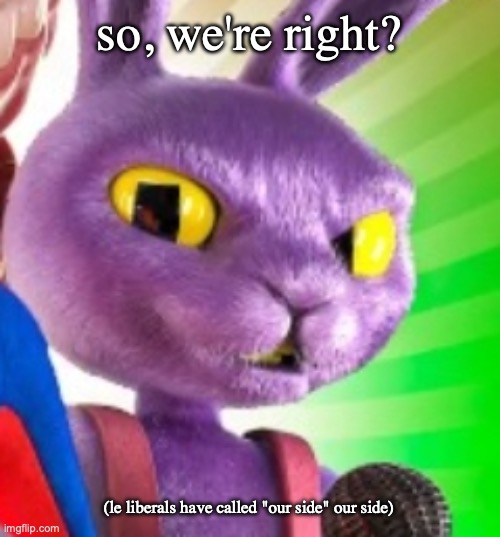 Jax off | so, we're right? (le liberals have called "our side" our side) | image tagged in jax off | made w/ Imgflip meme maker