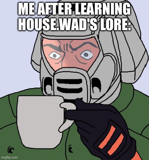 Dang thats something. | ME AFTER LEARNING HOUSE.WAD'S LORE: | image tagged in doomguy with teacup,house,doom | made w/ Imgflip meme maker