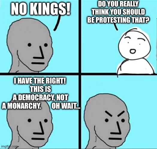 NPC Meme | DO YOU REALLY THINK YOU SHOULD BE PROTESTING THAT? NO KINGS! I HAVE THE RIGHT!  
THIS IS 
A DEMOCRACY, NOT 
A MONARCHY.        OH WAIT… | image tagged in npc meme | made w/ Imgflip meme maker