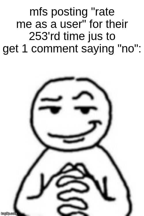 devious mf | mfs posting "rate me as a user" for their 253'rd time jus to get 1 comment saying "no": | image tagged in devious mf | made w/ Imgflip meme maker