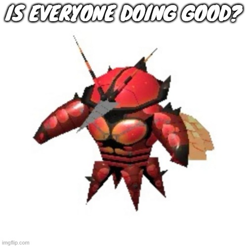 Rumble buzzwole | IS EVERYONE DOING GOOD? | image tagged in rumble buzzwole | made w/ Imgflip meme maker