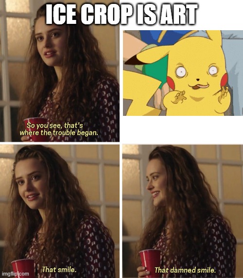 N- | ICE CROP IS ART | image tagged in that damn smile | made w/ Imgflip meme maker