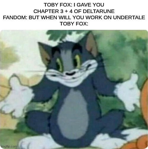 I still expect a timeline of Undertale soon | TOBY FOX: I GAVE YOU CHAPTER 3 + 4 OF DELTARUNE
FANDOM: BUT WHEN WILL YOU WORK ON UNDERTALE
TOBY FOX: | image tagged in tom shrugging,memes,undertale,toby fox | made w/ Imgflip meme maker