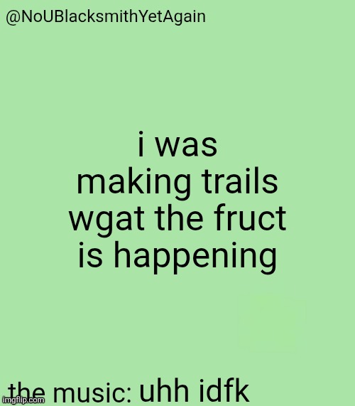 blacksmith's 34-green temp | i was making trails wgat the fruct is happening; uhh idfk | image tagged in blacksmith's 34-green temp | made w/ Imgflip meme maker