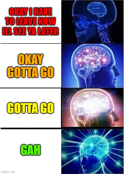Expanding Brain Meme | OKAY I HAVE TO LEAVE NOW ILL SEE YA LATER; OKAY GOTTA GO; GOTTA GO; GAH | image tagged in memes,expanding brain | made w/ Imgflip meme maker